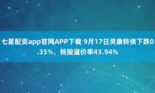 七星配资app官网APP下载 9月17日灵康转债下跌0.35%，转股溢价率43.94%