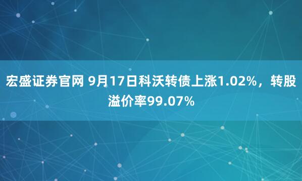 宏盛证券官网 9月17日科沃转债上涨1.02%，转股溢价率99.07%