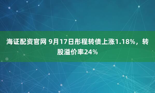 海证配资官网 9月17日彤程转债上涨1.18%，转股溢价率24%