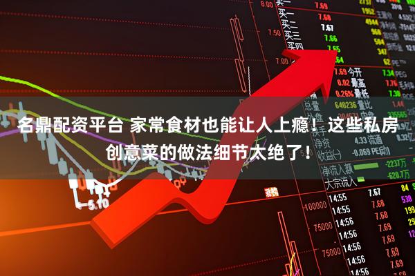 名鼎配资平台 家常食材也能让人上瘾！这些私房创意菜的做法细节太绝了！