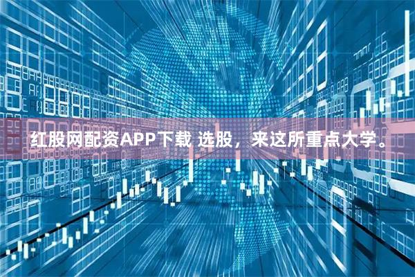红股网配资APP下载 选股，来这所重点大学。