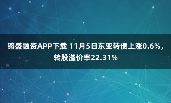 镕盛融资APP下载 11月5日东亚转债上涨0.6%，转股溢价率22.31%