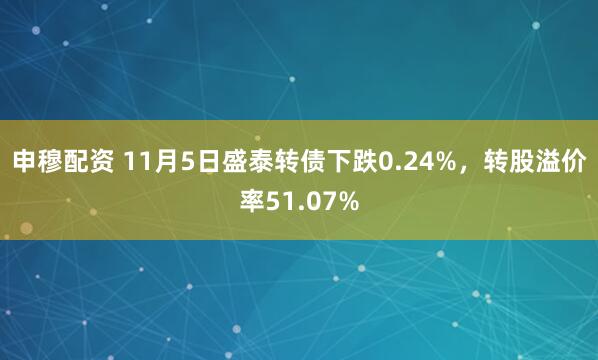 申穆配资 11月5日盛泰转债下跌0.24%，转股溢价率51.07%