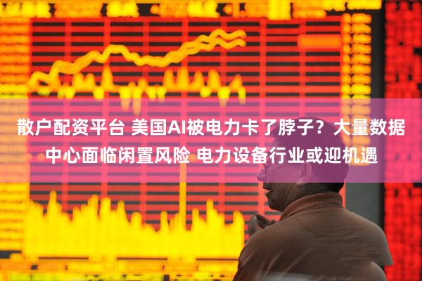 散户配资平台 美国AI被电力卡了脖子?大量数据中心面临闲置风险 电力设备行业或迎机遇