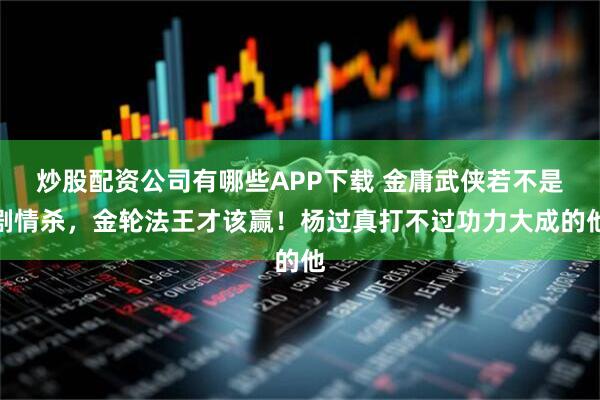 炒股配资公司有哪些APP下载 金庸武侠若不是剧情杀,金轮法王才该赢!杨过真打不过功力大成的他