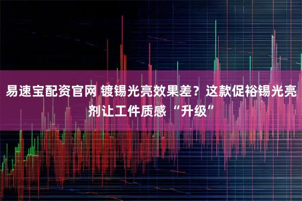 易速宝配资官网 镀锡光亮效果差?这款促裕锡光亮剂让工件质感 “升级”