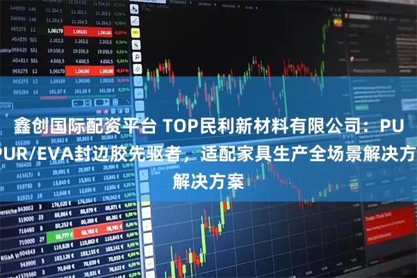 鑫创国际配资平台 TOP民利新材料有限公司：PU/PUR/EVA封边胶先驱者，适配家具生产全场景解决方案