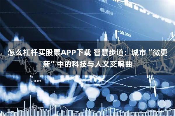 怎么杠杆买股票APP下载 智慧步道：城市“微更新”中的科技与人文交响曲