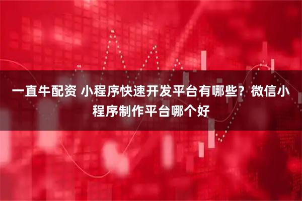 一直牛配资 小程序快速开发平台有哪些？微信小程序制作平台哪个好