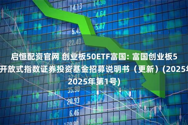 启恒配资官网 创业板50ETF富国: 富国创业板50交易型开放式指数证券投资基金招募说明书(更新)(2025年第1号)
