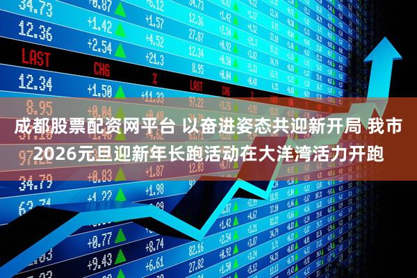 成都股票配资网平台 以奋进姿态共迎新开局 我市2026元旦迎新年长跑活动在大洋湾活力开跑