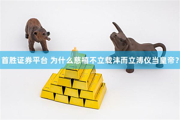 首胜证券平台 为什么慈禧不立载沣而立溥仪当皇帝？