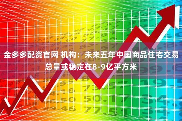 金多多配资官网 机构：未来五年中国商品住宅交易总量或稳定在8-9亿平方米