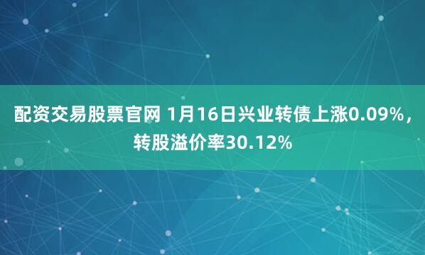 配资交易股票官网 1月16日兴业转债上涨0.09%，转股溢价率30.12%