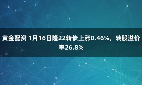 黄金配资 1月16日隆22转债上涨0.46%，转股溢价率26.8%