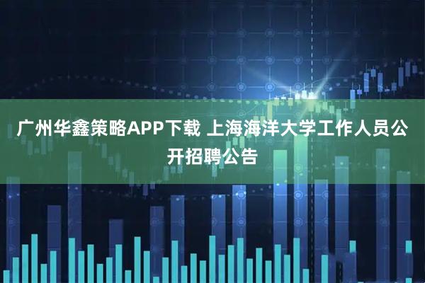 广州华鑫策略APP下载 上海海洋大学工作人员公开招聘公告
