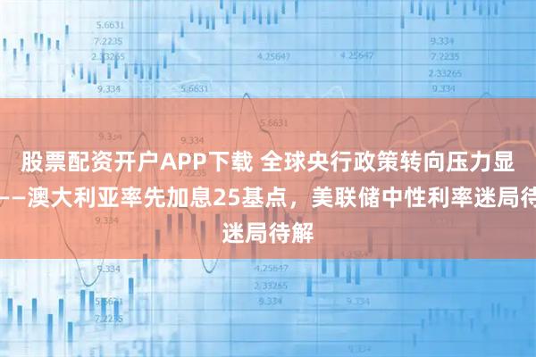 股票配资开户APP下载 全球央行政策转向压力显现——澳大利亚率先加息25基点，美联储中性利率迷局待解