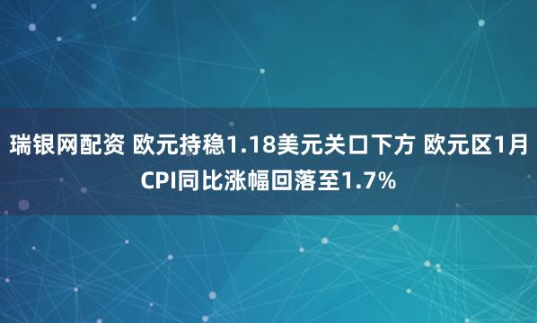 瑞银网配资 欧元持稳1.18美元关口下方 欧元区1月CPI同比涨幅回落至1.7%