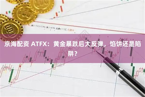 京海配资 ATFX：黄金暴跌后大反弹，馅饼还是陷阱？