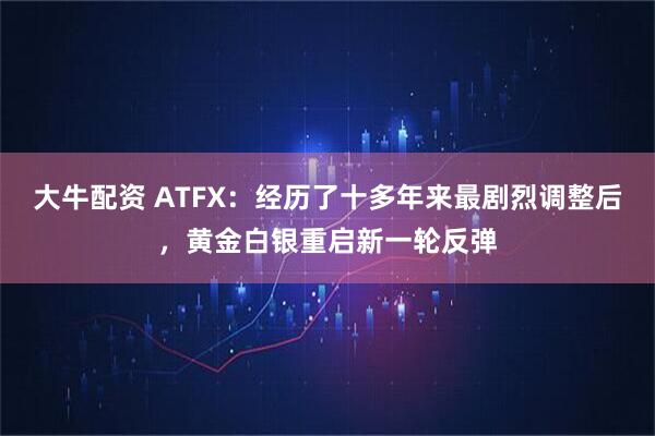 大牛配资 ATFX：经历了十多年来最剧烈调整后，黄金白银重启新一轮反弹