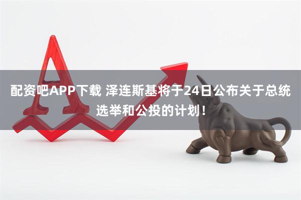 配资吧APP下载 泽连斯基将于24日公布关于总统选举和公投的计划！