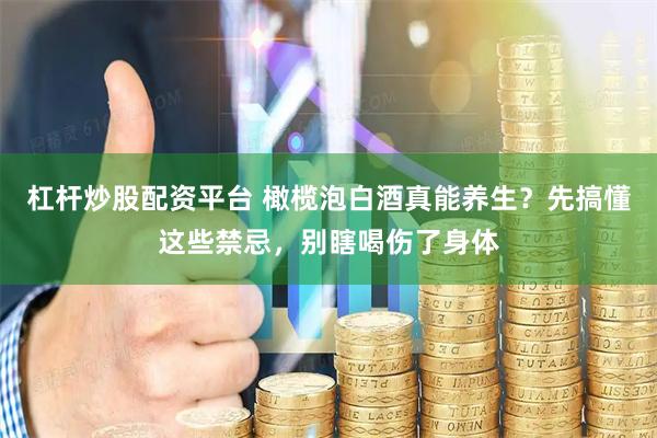 杠杆炒股配资平台 橄榄泡白酒真能养生？先搞懂这些禁忌，别瞎喝伤了身体
