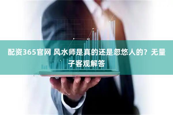 配资365官网 风水师是真的还是忽悠人的？无量子客观解答