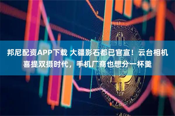 邦尼配资APP下载 大疆影石都已官宣！云台相机喜提双摄时代，手机厂商也想分一杯羹