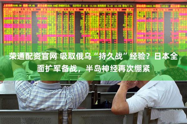 荣通配资官网 吸取俄乌“持久战”经验？日本全面扩军备战，半岛神经再次绷紧