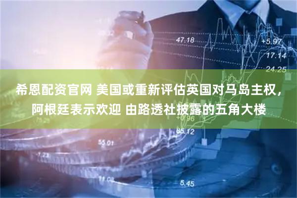 希恩配资官网 美国或重新评估英国对马岛主权，阿根廷表示欢迎 由路透社披露的五角大楼